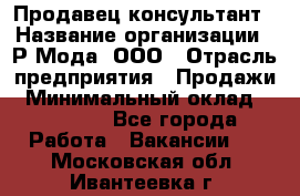 Продавец-консультант › Название организации ­ Р-Мода, ООО › Отрасль предприятия ­ Продажи › Минимальный оклад ­ 22 000 - Все города Работа » Вакансии   . Московская обл.,Ивантеевка г.